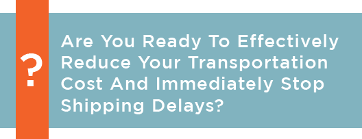 Are You Ready To Effectively Reduce Your Transportation Cost And Immediately Stop Shipping Delays?