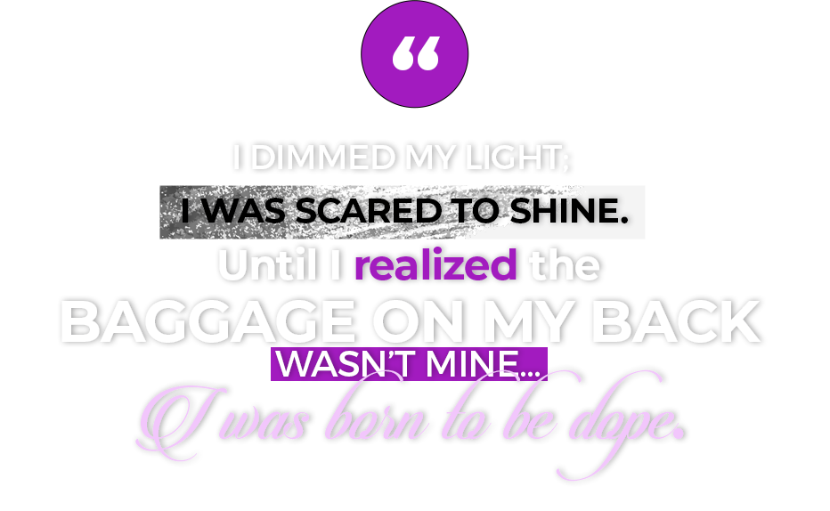 I dimmed my light;   I was scared to shine.  Until I realized the Baggage on my bacK wasn’t mine… I was born to be dope.