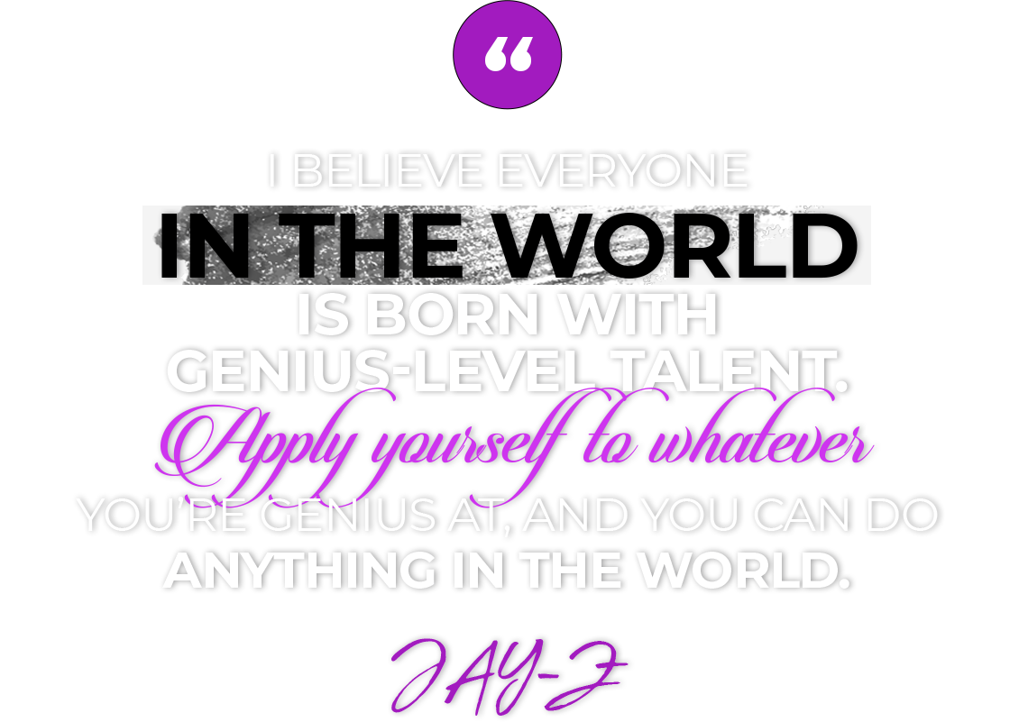 I believe everyone in the world is born with genius-level talent. Apply yourself to whatever you’re genius at, and you can do anything in the world.