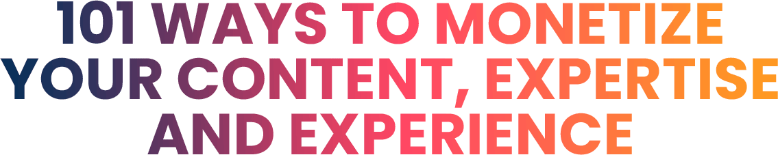 101 Ways To Monetize Your Content, Expertise and Experience